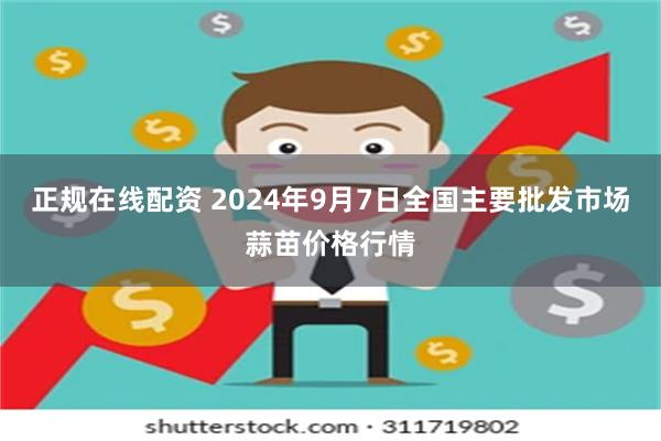 正规在线配资 2024年9月7日全国主要批发市场蒜苗价格行情