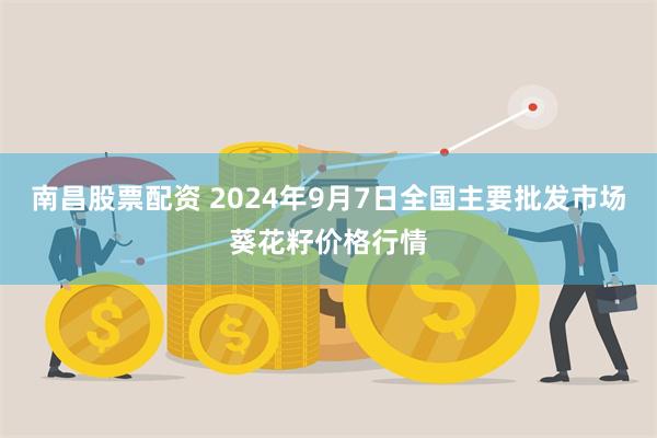 南昌股票配资 2024年9月7日全国主要批发市场葵花籽价格行情