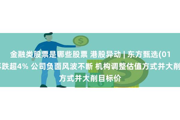 金融类股票是哪些股票 港股异动 | 东方甄选(01797)再跌超4% 公司负面风波不断 机构调整估值方式并大削目标价