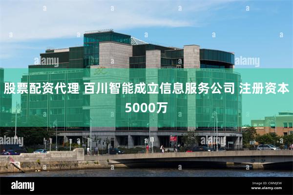 股票配资代理 百川智能成立信息服务公司 注册资本5000万