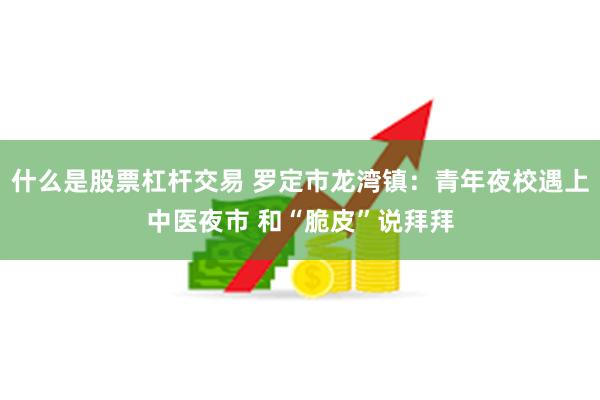 什么是股票杠杆交易 罗定市龙湾镇：青年夜校遇上中医夜市 和“脆皮”说拜拜