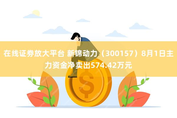 在线证劵放大平台 新锦动力（300157）8月1日主力资金净卖出574.42万元