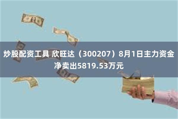 炒股配资工具 欣旺达（300207）8月1日主力资金净卖出5819.53万元