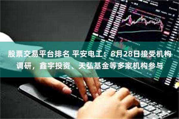 股票交易平台排名 平安电工：8月28日接受机构调研，鑫宇投资、天弘基金等多家机构参与