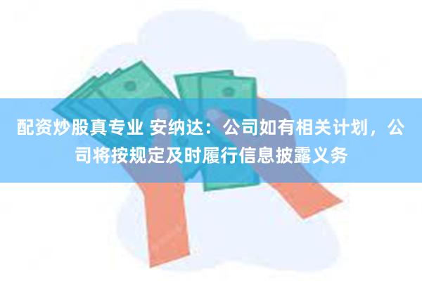 配资炒股真专业 安纳达：公司如有相关计划，公司将按规定及时履行信息披露义务