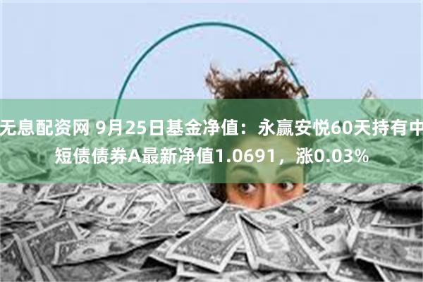 无息配资网 9月25日基金净值：永赢安悦60天持有中短债债券A最新净值1.0691，涨0.03%