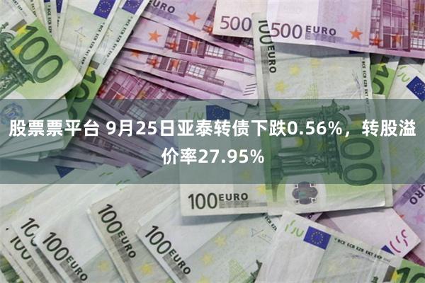 股票票平台 9月25日亚泰转债下跌0.56%，转股溢价率27.95%