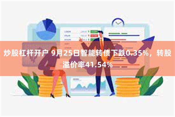 炒股杠杆开户 9月25日智能转债下跌0.35%，转股溢价率41.54%