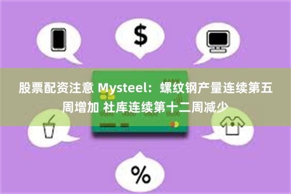 股票配资注意 Mysteel：螺纹钢产量连续第五周增加 社库连续第十二周减少