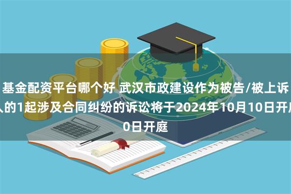 基金配资平台哪个好 武汉市政建设作为被告/被上诉人的1起涉及合同纠纷的诉讼将于2024年10月10日开庭