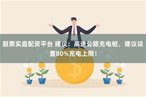 股票实盘配资平台 建议：高速公路充电桩，建议设置80%充电上限！