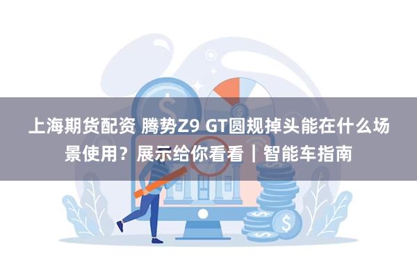 上海期货配资 腾势Z9 GT圆规掉头能在什么场景使用？展示给你看看｜智能车指南