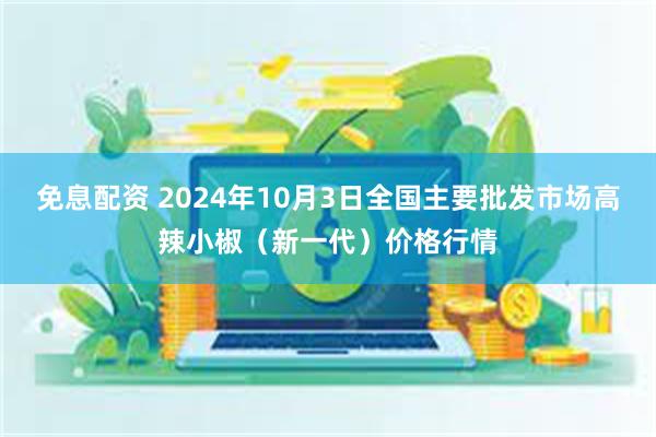 免息配资 2024年10月3日全国主要批发市场高辣小椒（新一代）价格行情