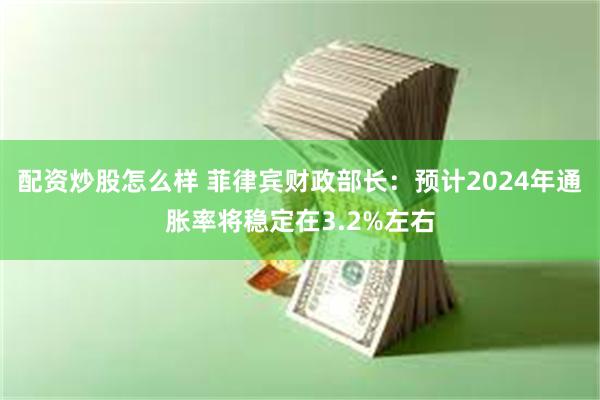 配资炒股怎么样 菲律宾财政部长：预计2024年通胀率将稳定在3.2%左右