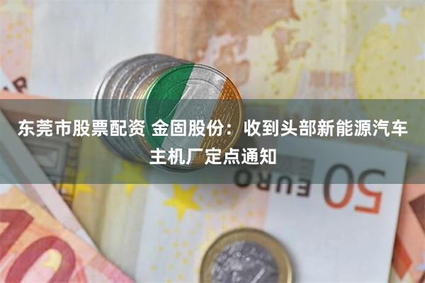 东莞市股票配资 金固股份：收到头部新能源汽车主机厂定点通知