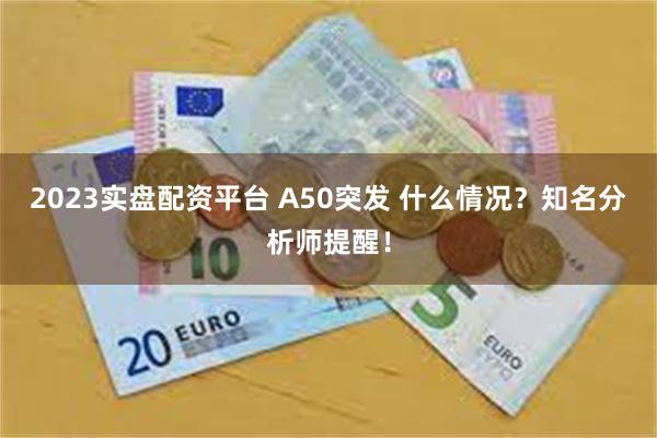 2023实盘配资平台 A50突发 什么情况？知名分析师提醒！