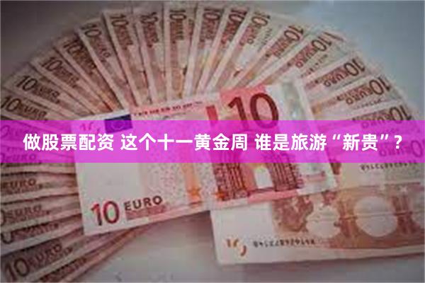 做股票配资 这个十一黄金周 谁是旅游“新贵”?