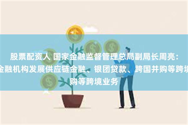 股票配资人 国家金融监督管理总局副局长周亮：鼓励金融机构发展供应链金融、银团贷款、跨国并购等跨境业务