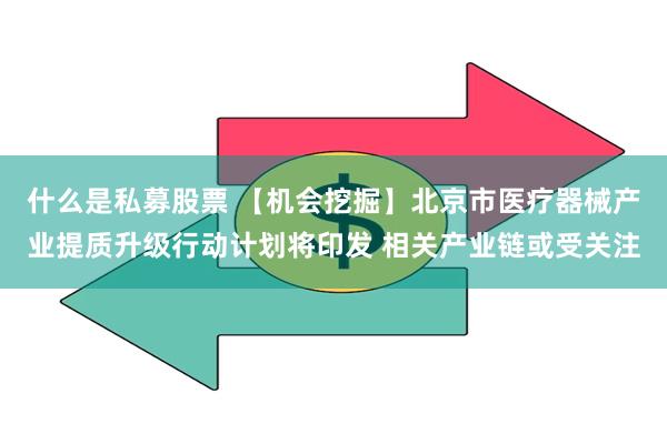 什么是私募股票 【机会挖掘】北京市医疗器械产业提质升级行动计划将印发 相关产业链或受关注