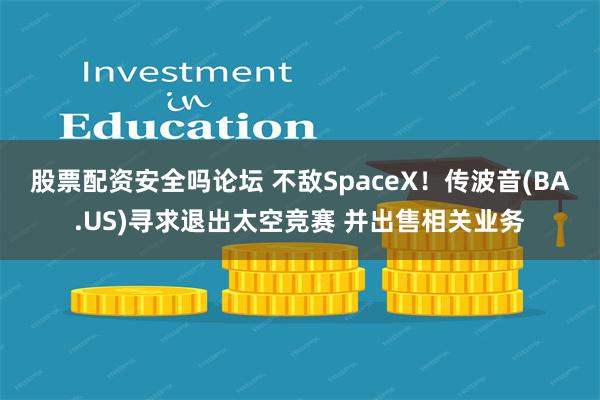 股票配资安全吗论坛 不敌SpaceX！传波音(BA.US)寻求退出太空竞赛 并出售相关业务