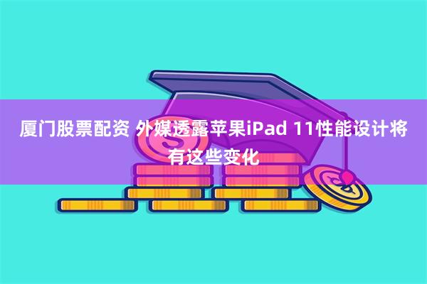 厦门股票配资 外媒透露苹果iPad 11性能设计将有这些变化