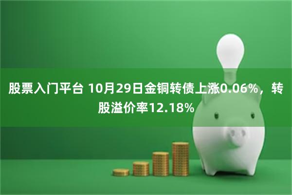 股票入门平台 10月29日金铜转债上涨0.06%，转股溢价率12.18%