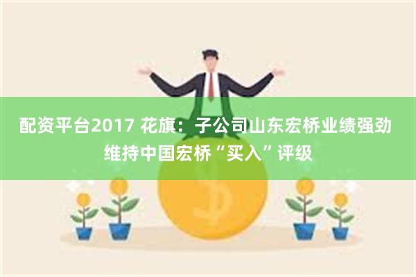 配资平台2017 花旗：子公司山东宏桥业绩强劲 维持中国宏桥“买入”评级