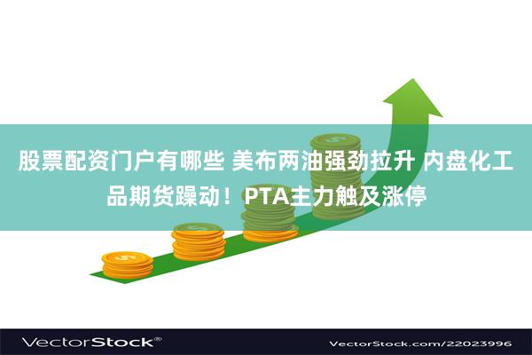 股票配资门户有哪些 美布两油强劲拉升 内盘化工品期货躁动！PTA主力触及涨停