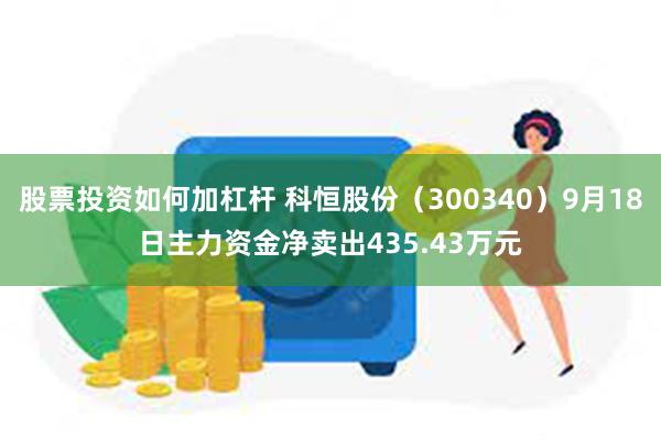 股票投资如何加杠杆 科恒股份（300340）9月18日主力资金净卖出435.43万元