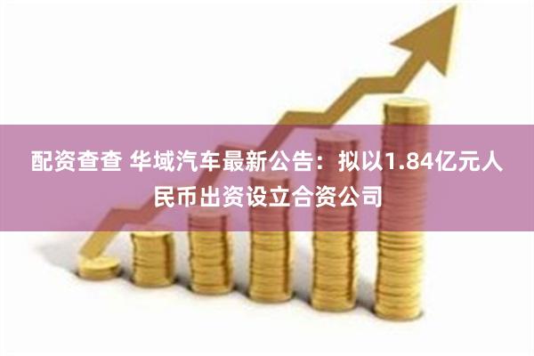 配资查查 华域汽车最新公告：拟以1.84亿元人民币出资设立合资公司