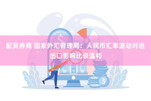 配资券商 国家外汇管理局：人民币汇率波动对进出口影响比较温和