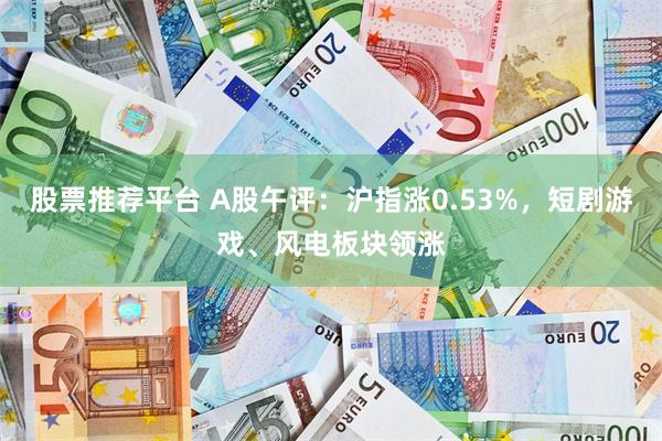 股票推荐平台 A股午评：沪指涨0.53%，短剧游戏、风电板块领涨