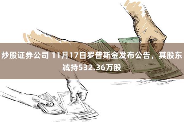 炒股证券公司 11月17日罗普斯金发布公告，其股东减持532.36万股