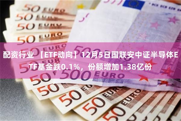 配资行业 【ETF动向】12月5日国联安中证半导体ETF基金跌0.1%，份额增加1.38亿份