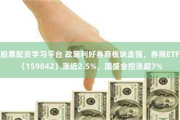 股票配资学习平台 政策利好券商板块走强，券商ETF（159842）涨近2.5%，国盛金控涨超7%