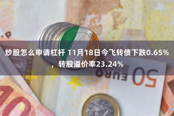 炒股怎么申请杠杆 11月18日今飞转债下跌0.65%，转股溢价率23.24%