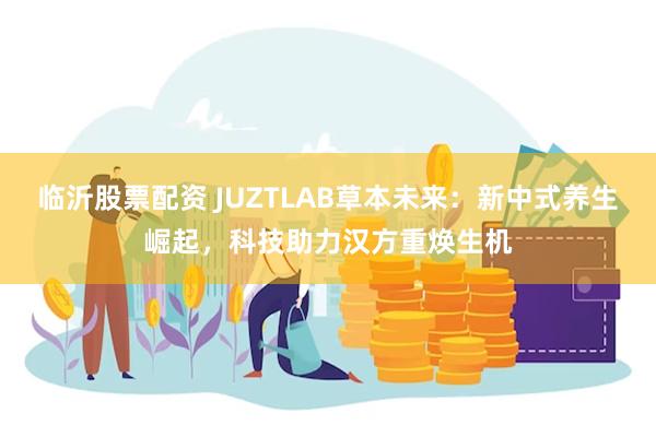 临沂股票配资 JUZTLAB草本未来：新中式养生崛起，科技助力汉方重焕生机