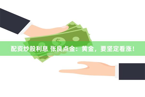 配资炒股利息 张良点金：黄金，要坚定看涨！