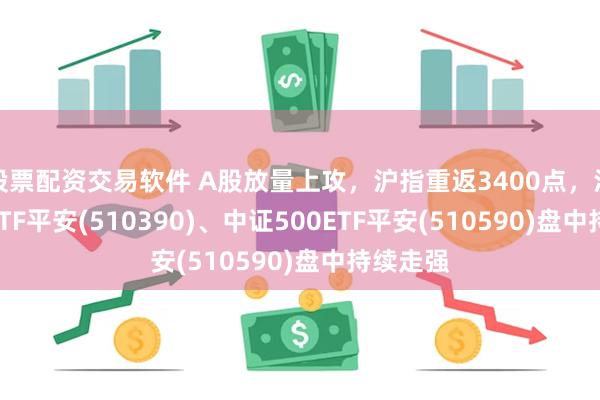 股票配资交易软件 A股放量上攻，沪指重返3400点，沪深300ETF平安(510390)、中证500ETF平安(510590)盘中持续走强