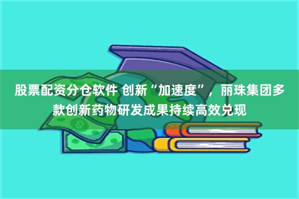 股票配资分仓软件 创新“加速度”，丽珠集团多款创新药物研发成果持续高效兑现