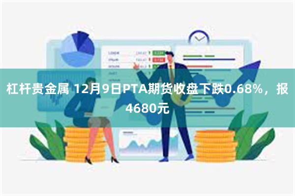 杠杆贵金属 12月9日PTA期货收盘下跌0.68%，报4680元