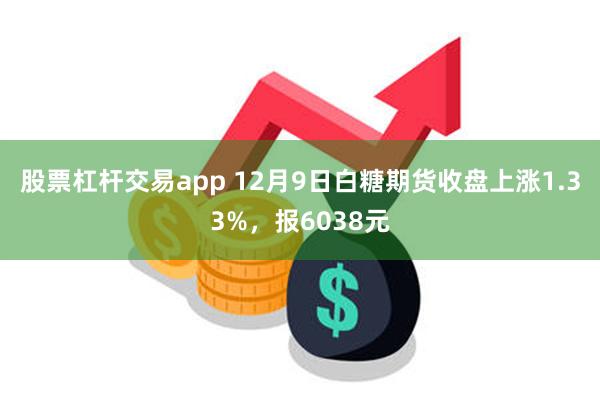 股票杠杆交易app 12月9日白糖期货收盘上涨1.33%，报6038元