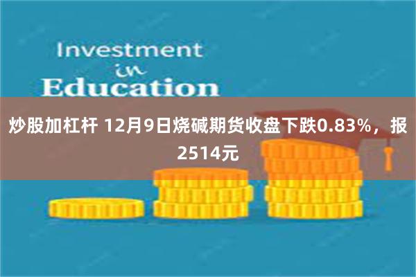 炒股加杠杆 12月9日烧碱期货收盘下跌0.83%，报2514元