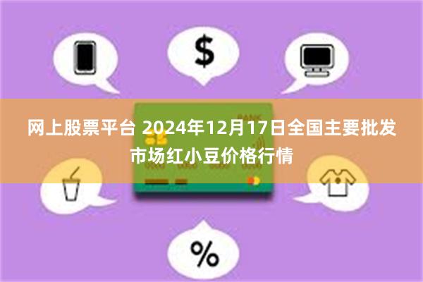 网上股票平台 2024年12月17日全国主要批发市场红小豆价格行情