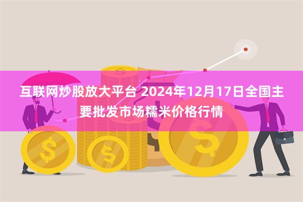 互联网炒股放大平台 2024年12月17日全国主要批发市场糯米价格行情