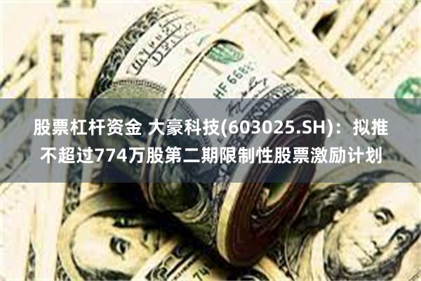 股票杠杆资金 大豪科技(603025.SH)：拟推不超过774万股第二期限制性股票激励计划