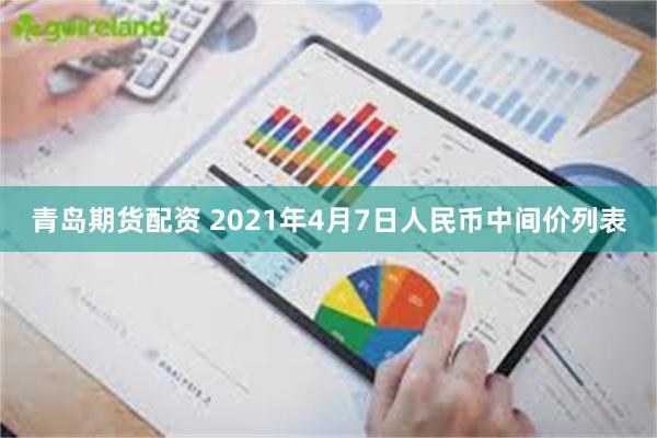 青岛期货配资 2021年4月7日人民币中间价列表