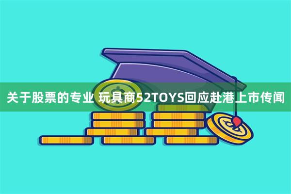 关于股票的专业 玩具商52TOYS回应赴港上市传闻