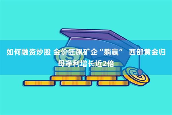 如何融资炒股 金价狂飙矿企“躺赢”  西部黄金归母净利增长近2倍