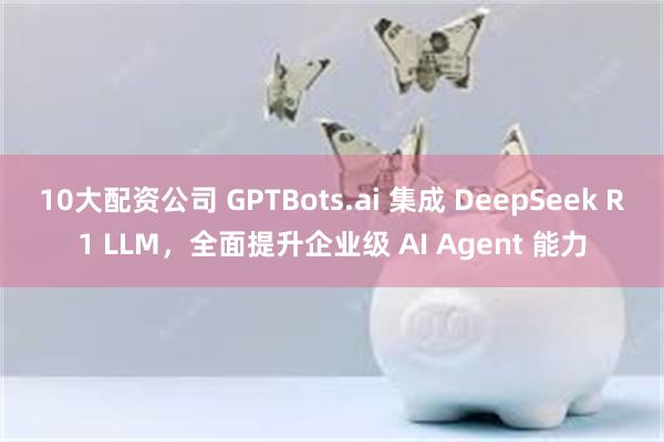 10大配资公司 GPTBots.ai 集成 DeepSeek R1 LLM，全面提升企业级 AI Agent 能力